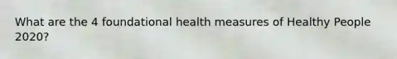 What are the 4 foundational health measures of Healthy People 2020?