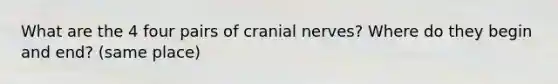 What are the 4 four pairs of <a href='https://www.questionai.com/knowledge/kE0S4sPl98-cranial-nerves' class='anchor-knowledge'>cranial nerves</a>? Where do they begin and end? (same place)