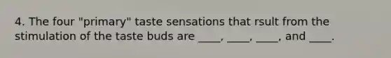 4. The four "primary" taste sensations that rsult from the stimulation of the taste buds are ____, ____, ____, and ____.