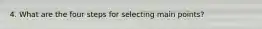 4. What are the four steps for selecting main points?