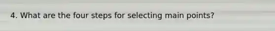 4. What are the four steps for selecting main points?