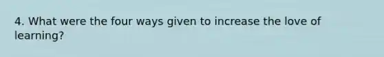 4. What were the four ways given to increase the love of learning?