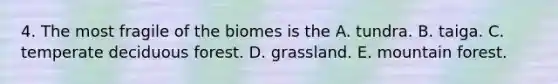 4. The most fragile of the biomes is the A. tundra. B. taiga. C. temperate deciduous forest. D. grassland. E. mountain forest.