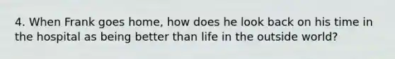 4. When Frank goes home, how does he look back on his time in the hospital as being better than life in the outside world?