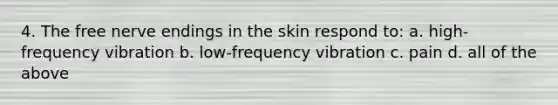 4. The free nerve endings in the skin respond to: a. high-frequency vibration b. low-frequency vibration c. pain d. all of the above