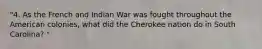 "4. As the French and Indian War was fought throughout the American colonies, what did the Cherokee nation do in South Carolina? "