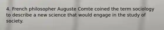 4. French philosopher Auguste Comte coined the term sociology to describe a new science that would engage in the study of society.