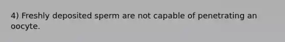 4) Freshly deposited sperm are not capable of penetrating an oocyte.