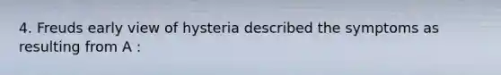 4. Freuds early view of hysteria described the symptoms as resulting from A :