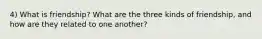 4) What is friendship? What are the three kinds of friendship, and how are they related to one another?