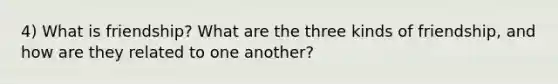 4) What is friendship? What are the three kinds of friendship, and how are they related to one another?