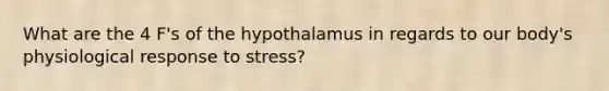 What are the 4 F's of the hypothalamus in regards to our body's physiological response to stress?