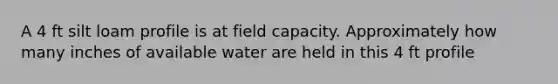 A 4 ft silt loam profile is at field capacity. Approximately how many inches of available water are held in this 4 ft profile