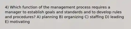 4) Which function of the management process requires a manager to establish goals and standards and to develop rules and procedures? A) planning B) organizing C) staffing D) leading E) motivating