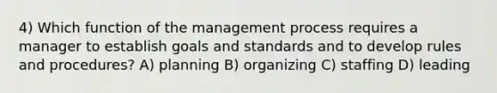 4) Which function of the management process requires a manager to establish goals and standards and to develop rules and procedures? A) planning B) organizing C) staffing D) leading