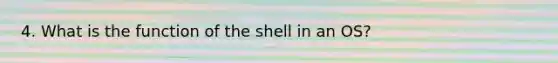 4. What is the function of the shell in an OS?