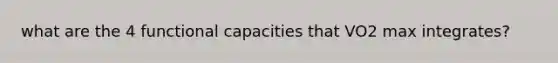 what are the 4 functional capacities that VO2 max integrates?