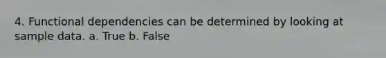 4. Functional dependencies can be determined by looking at sample data.​ a. True b. False