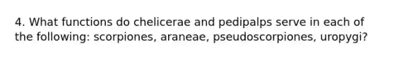 4. What functions do chelicerae and pedipalps serve in each of the following: scorpiones, araneae, pseudoscorpiones, uropygi?