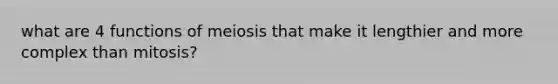 what are 4 functions of meiosis that make it lengthier and more complex than mitosis?