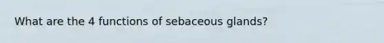 What are the 4 functions of sebaceous glands?