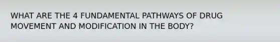 WHAT ARE THE 4 FUNDAMENTAL PATHWAYS OF DRUG MOVEMENT AND MODIFICATION IN THE BODY?