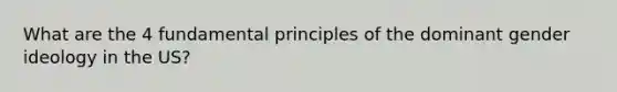 What are the 4 fundamental principles of the dominant gender ideology in the US?