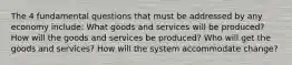 The 4 fundamental questions that must be addressed by any economy include: What goods and services will be produced? How will the goods and services be produced? Who will get the goods and services? How will the system accommodate change?