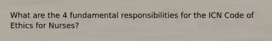 What are the 4 fundamental responsibilities for the ICN Code of Ethics for Nurses?