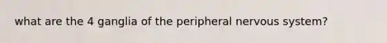 what are the 4 ganglia of the peripheral nervous system?