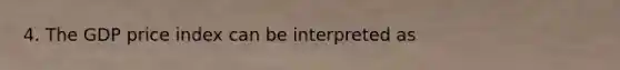 4. The GDP price index can be interpreted as