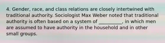 4. Gender, race, and class relations are closely intertwined with traditional authority. Sociologist Max Weber noted that traditional authority is often based on a system of __________, in which men are assumed to have authority in the household and in other small groups.