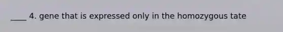 ____ 4. gene that is expressed only in the homozygous tate