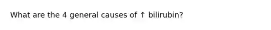 What are the 4 general causes of ↑ bilirubin?