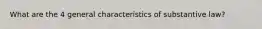 What are the 4 general characteristics of substantive law?