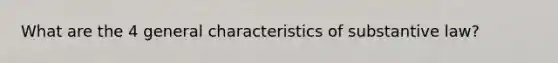 What are the 4 general characteristics of substantive law?