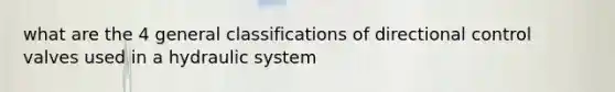 what are the 4 general classifications of directional control valves used in a hydraulic system