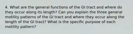 4. What are the general functions of the GI tract and where do they occur along its length? Can you explain the three general motility patterns of the GI tract and where they occur along the length of the GI tract? What is the specific purpose of each motility pattern?