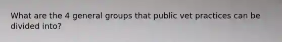 What are the 4 general groups that public vet practices can be divided into?