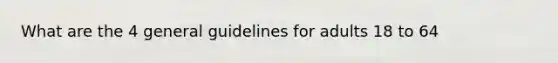 What are the 4 general guidelines for adults 18 to 64