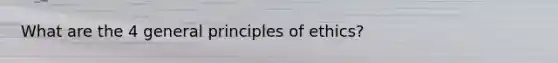 What are the 4 general principles of ethics?