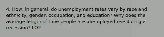 4. How, in general, do unemployment rates vary by race and ethnicity, gender, occupation, and education? Why does the average length of time people are unemployed rise during a recession? LO2