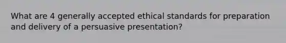 What are 4 generally accepted ethical standards for preparation and delivery of a persuasive presentation?