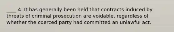 ____ 4. It has generally been held that contracts induced by threats of criminal prosecution are voidable, regardless of whether the coerced party had committed an unlawful act.