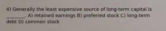 4) Generally the least expensive source of long-term capital is ________. A) retained earnings B) preferred stock C) long-term debt D) common stock