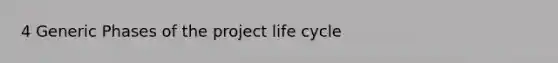 4 Generic Phases of the project life cycle