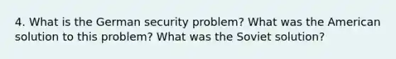 4. What is the German security problem? What was the American solution to this problem? What was the Soviet solution?