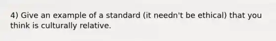 4) Give an example of a standard (it needn't be ethical) that you think is culturally relative.