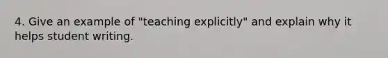 4. Give an example of "teaching explicitly" and explain why it helps student writing.