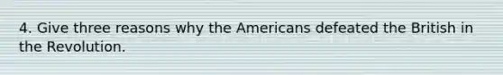 4. Give three reasons why the Americans defeated the British in the Revolution.